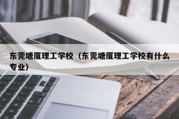 东莞塘厦理工学校（东莞塘厦理工学校有什么专业）