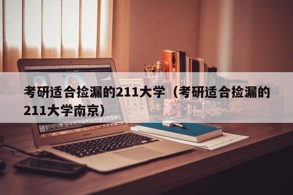 考研适合捡漏的211大学（考研适合捡漏的211大学南京）