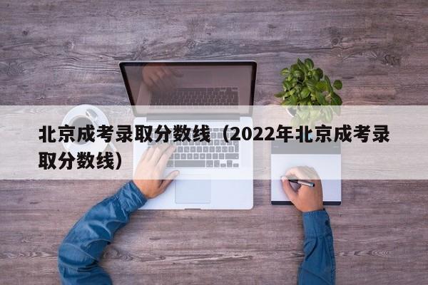 北京成考录取分数线（2022年北京成考录取分数线）