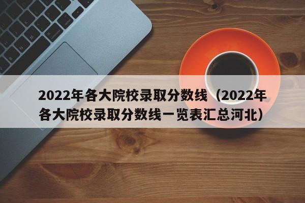 2022年各大院校录取分数线（2022年各大院校录取分数线一览表汇总河北）