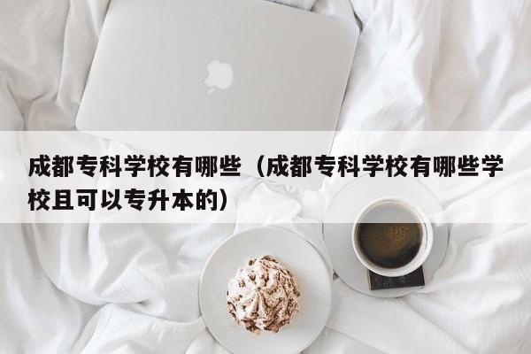 成都专科学校有哪些（成都专科学校有哪些学校且可以专升本的）