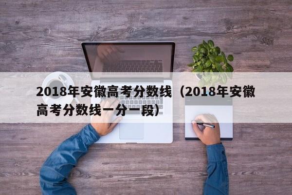 2018年安徽高考分数线（2018年安徽高考分数线一分一段）