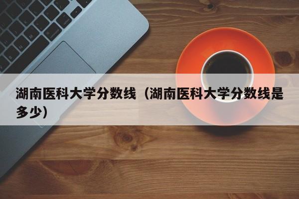 湖南医科大学分数线（湖南医科大学分数线是多少）