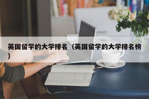 英国留学的大学排名（英国留学的大学排名榜）