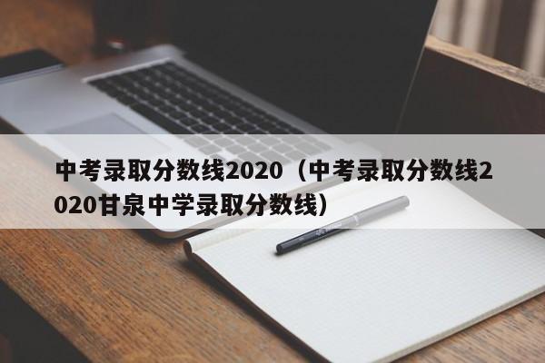 中考录取分数线2020（中考录取分数线2020甘泉中学录取分数线）