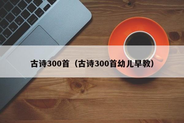 古诗300首（古诗300首幼儿早教）