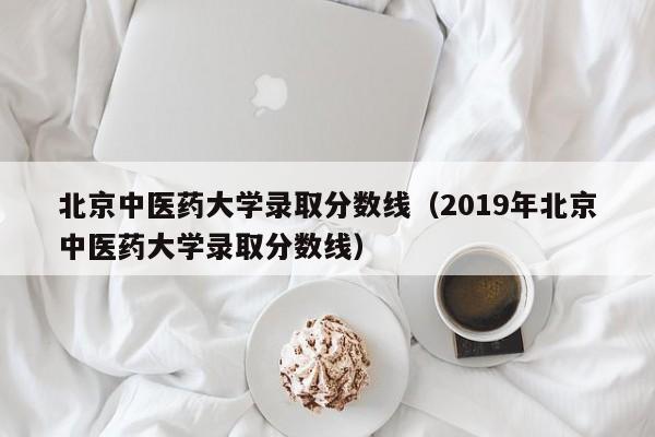 北京中医药大学录取分数线（2019年北京中医药大学录取分数线）