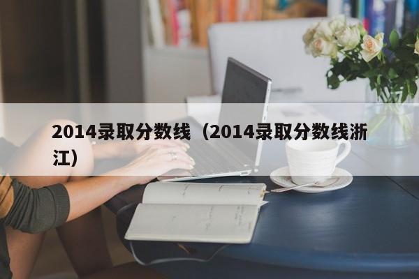 2014录取分数线（2014录取分数线浙江）