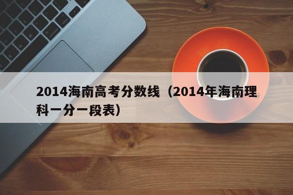 2014海南高考分数线（2014年海南理科一分一段表）