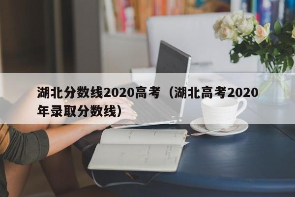 湖北分数线2020高考（湖北高考2020年录取分数线）