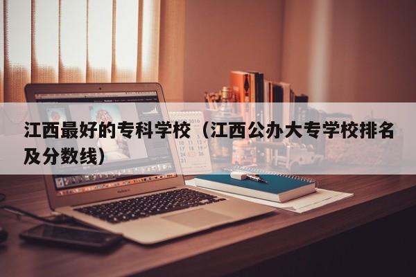 江西最好的专科学校（江西公办大专学校排名及分数线）