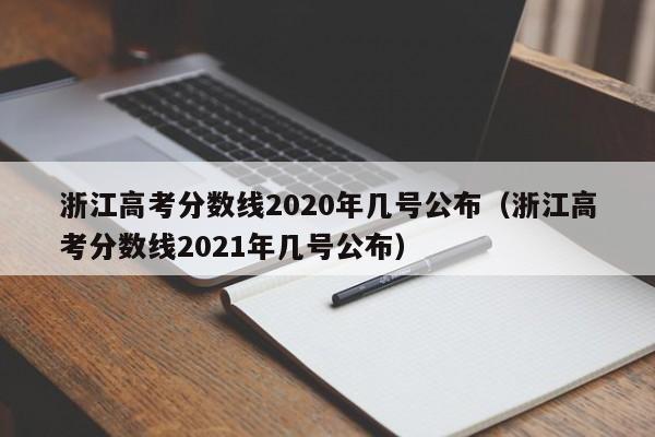 浙江高考分数线2020年几号公布（浙江高考分数线2021年几号公布）