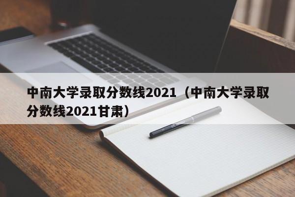 中南大学录取分数线2021（中南大学录取分数线2021甘肃）