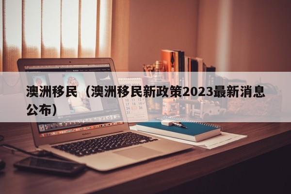 澳洲移民（澳洲移民新政策2023最新消息公布）