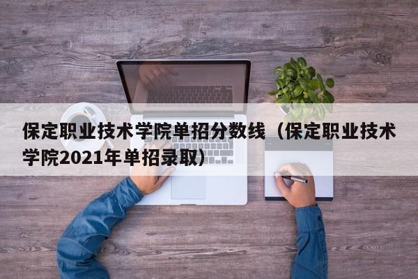 保定职业技术学院单招分数线（保定职业技术学院2021年单招录取）