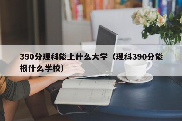 390分理科能上什么大学（理科390分能报什么学校）