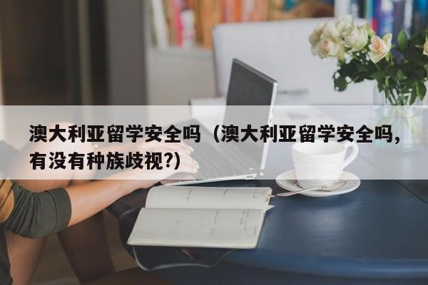 澳大利亚留学安全吗（澳大利亚留学安全吗,有没有种族歧视?）