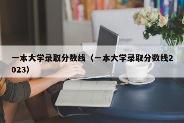 一本大学录取分数线（一本大学录取分数线2023）