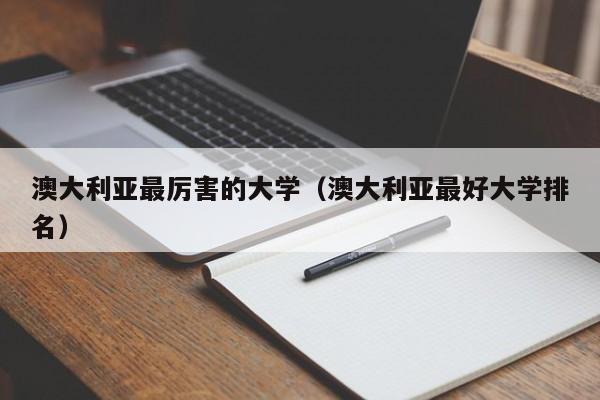 澳大利亚最厉害的大学（澳大利亚最好大学排名）