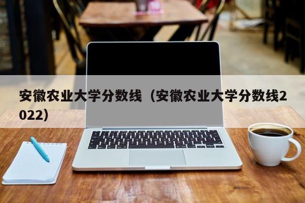 安徽农业大学分数线（安徽农业大学分数线2022）