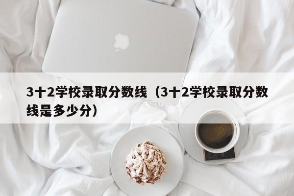 3十2学校录取分数线（3十2学校录取分数线是多少分）