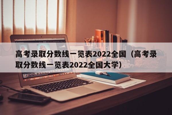 高考录取分数线一览表2022全国（高考录取分数线一览表2022全国大学）