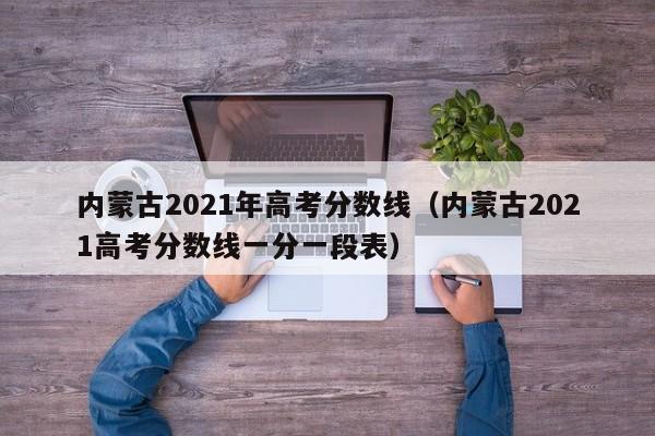 内蒙古2021年高考分数线（内蒙古2021高考分数线一分一段表）