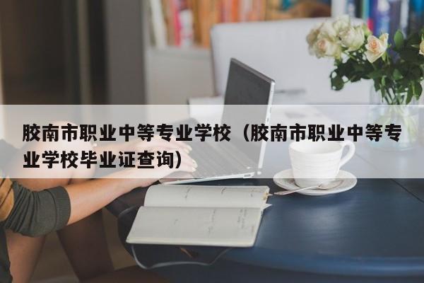 胶南市职业中等专业学校（胶南市职业中等专业学校毕业证查询）