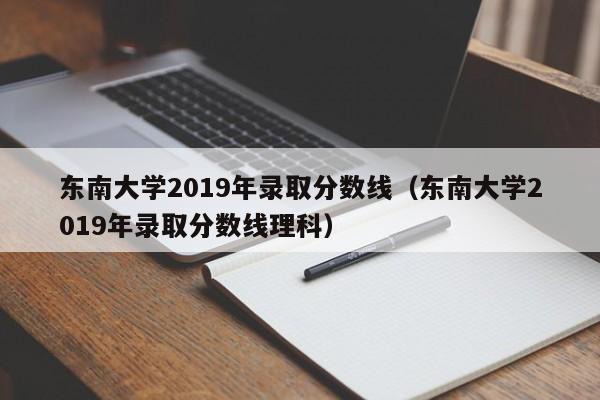 东南大学2019年录取分数线（东南大学2019年录取分数线理科）