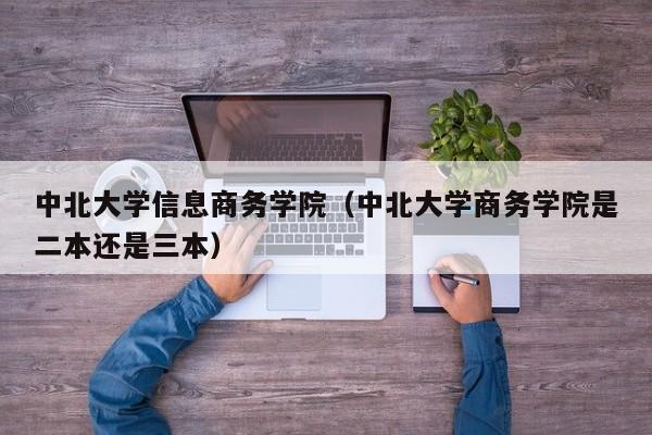 中北大学信息商务学院（中北大学商务学院是二本还是三本）