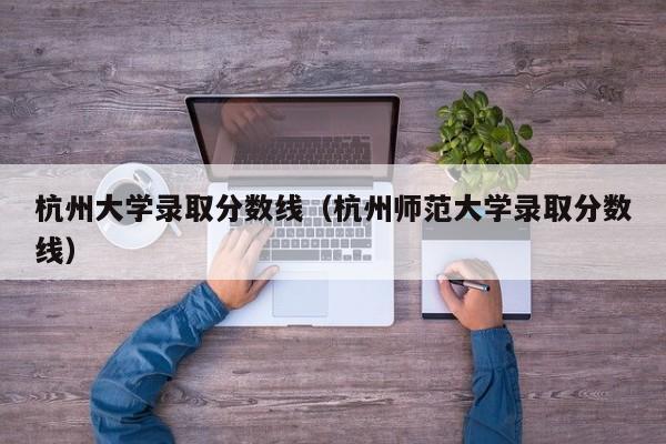 杭州大学录取分数线（杭州师范大学录取分数线）