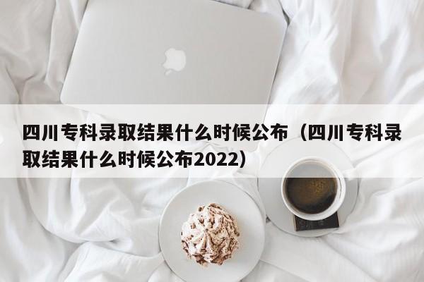 四川专科录取结果什么时候公布（四川专科录取结果什么时候公布2022）