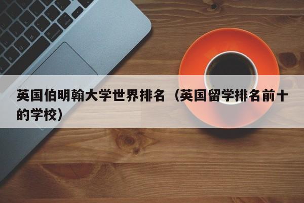 英国伯明翰大学世界排名（英国留学排名前十的学校）