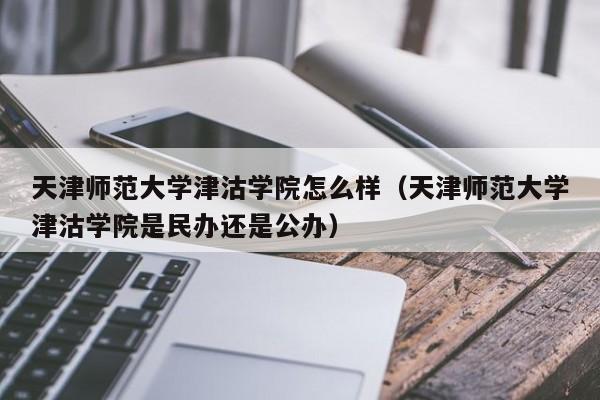 天津师范大学津沽学院怎么样（天津师范大学津沽学院是民办还是公办）