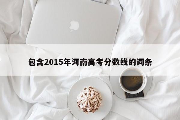 包含2015年河南高考分数线的词条