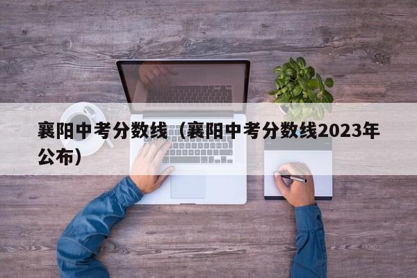 襄阳中考分数线（襄阳中考分数线2023年公布）