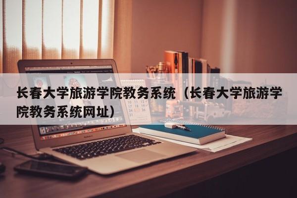 长春大学旅游学院教务系统（长春大学旅游学院教务系统网址）