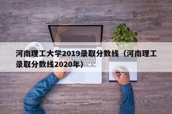 河南理工大学2019录取分数线（河南理工录取分数线2020年）