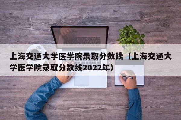 上海交通大学医学院录取分数线（上海交通大学医学院录取分数线2022年）