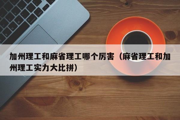 加州理工和麻省理工哪个厉害（麻省理工和加州理工实力大比拼）