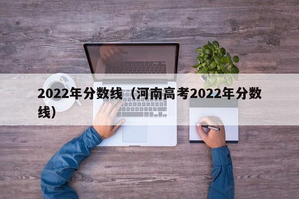 2022年分数线（河南高考2022年分数线）