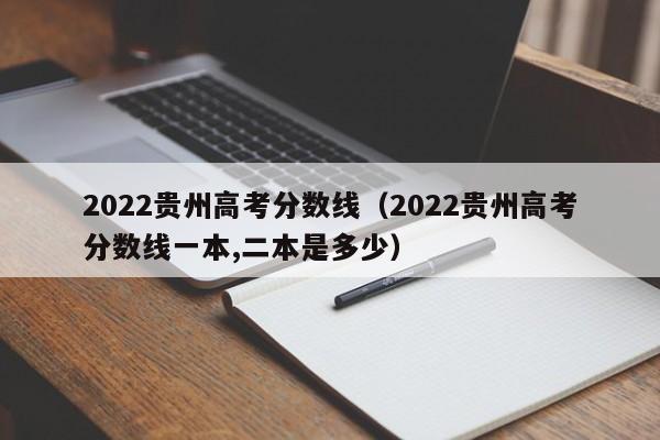 2022贵州高考分数线（2022贵州高考分数线一本,二本是多少）