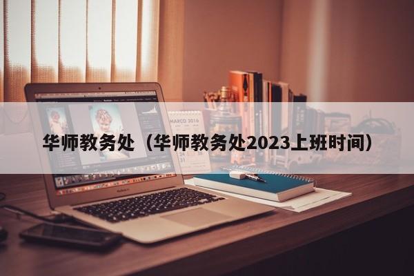 华师教务处（华师教务处2023上班时间）