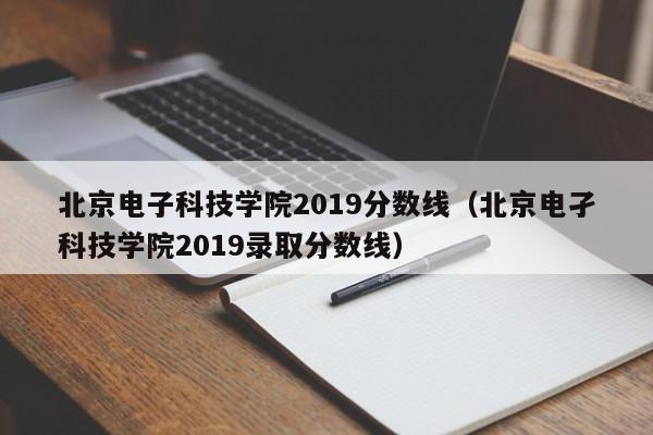 北京电子科技学院2019分数线（北京电孑科技学院2019录取分数线）