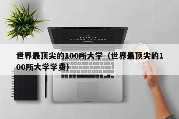 世界最顶尖的100所大学（世界最顶尖的100所大学学费）