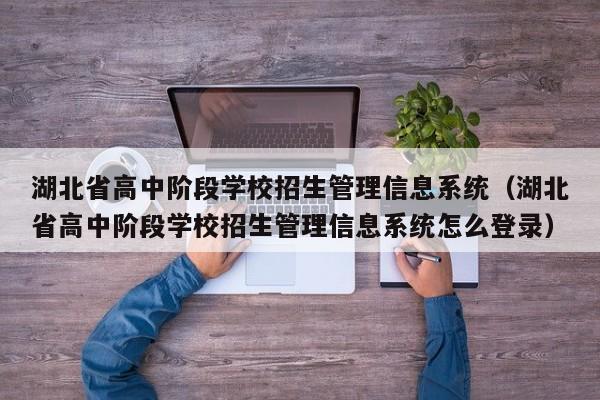 湖北省高中阶段学校招生管理信息系统（湖北省高中阶段学校招生管理信息系统怎么登录）