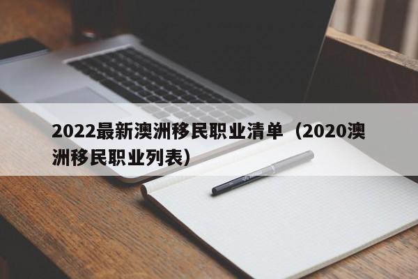 2022最新澳洲移民职业清单（2020澳洲移民职业列表）