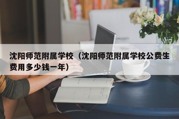 沈阳师范附属学校（沈阳师范附属学校公费生费用多少钱一年）