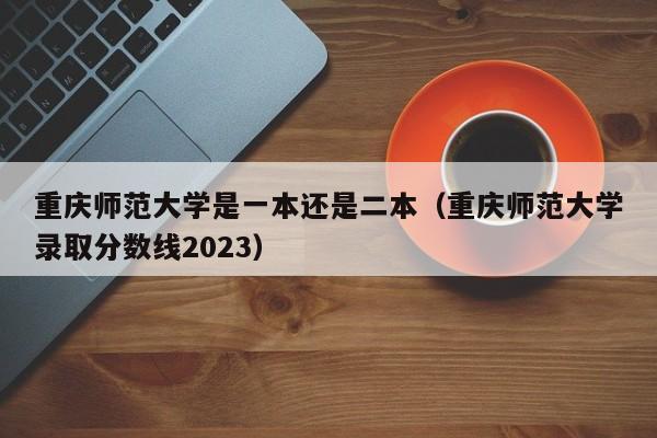 重庆师范大学是一本还是二本（重庆师范大学录取分数线2023）