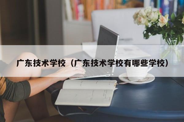 广东技术学校（广东技术学校有哪些学校）